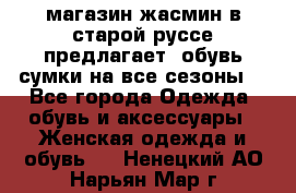 магазин жасмин в старой руссе предлагает  обувь сумки на все сезоны  - Все города Одежда, обувь и аксессуары » Женская одежда и обувь   . Ненецкий АО,Нарьян-Мар г.